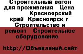 Строительный вагон для проживания › Цена ­ 48 000 - Красноярский край, Красноярск г. Строительство и ремонт » Строительное оборудование   